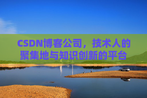 CSDN博客公司，技术人的聚集地与知识创新的平台